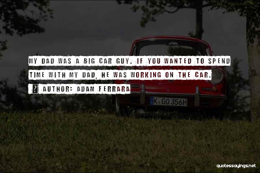 Adam Ferrara Quotes: My Dad Was A Big Car Guy. If You Wanted To Spend Time With My Dad, He Was Working On