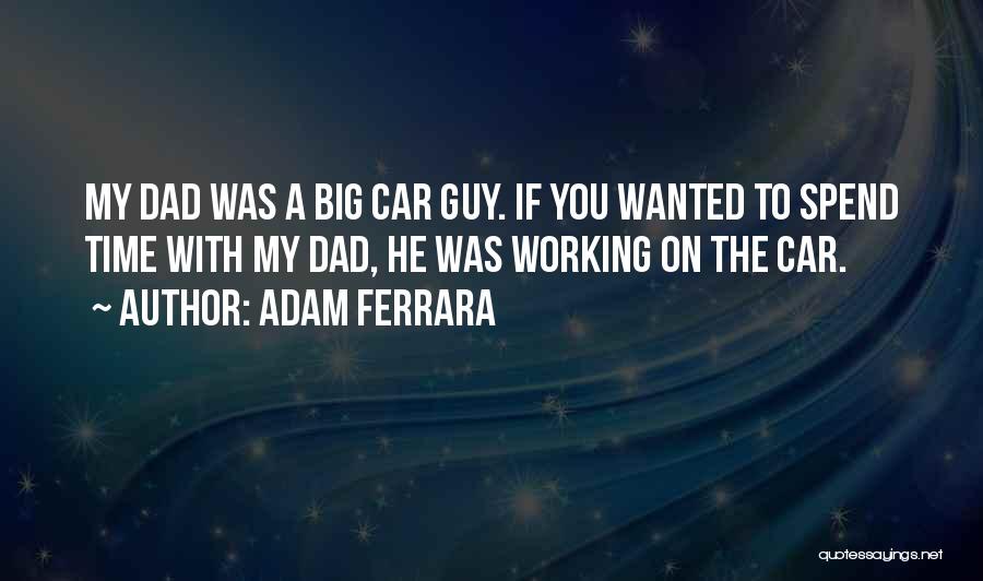 Adam Ferrara Quotes: My Dad Was A Big Car Guy. If You Wanted To Spend Time With My Dad, He Was Working On