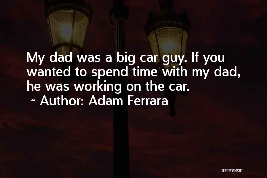 Adam Ferrara Quotes: My Dad Was A Big Car Guy. If You Wanted To Spend Time With My Dad, He Was Working On