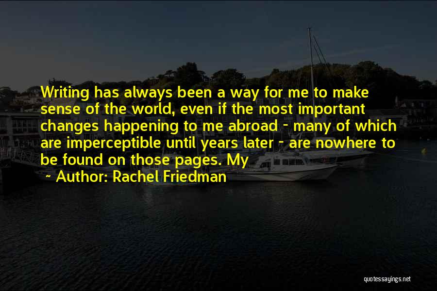 Rachel Friedman Quotes: Writing Has Always Been A Way For Me To Make Sense Of The World, Even If The Most Important Changes