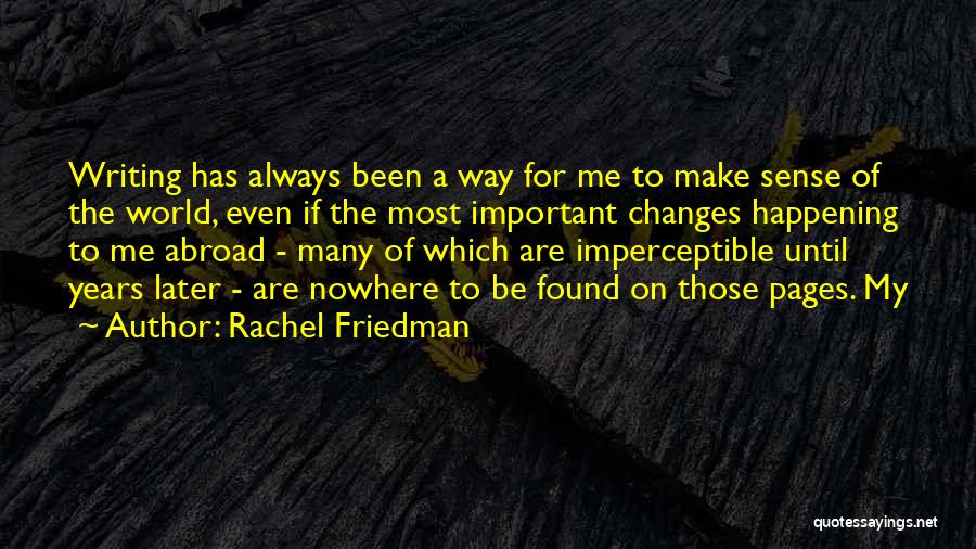 Rachel Friedman Quotes: Writing Has Always Been A Way For Me To Make Sense Of The World, Even If The Most Important Changes