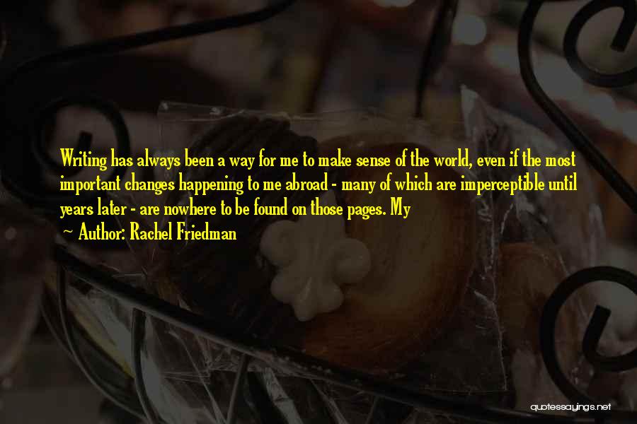 Rachel Friedman Quotes: Writing Has Always Been A Way For Me To Make Sense Of The World, Even If The Most Important Changes