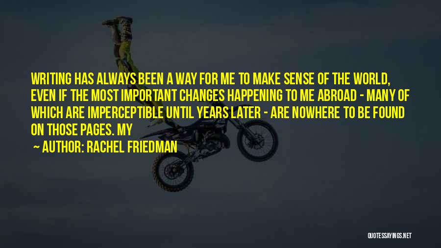 Rachel Friedman Quotes: Writing Has Always Been A Way For Me To Make Sense Of The World, Even If The Most Important Changes