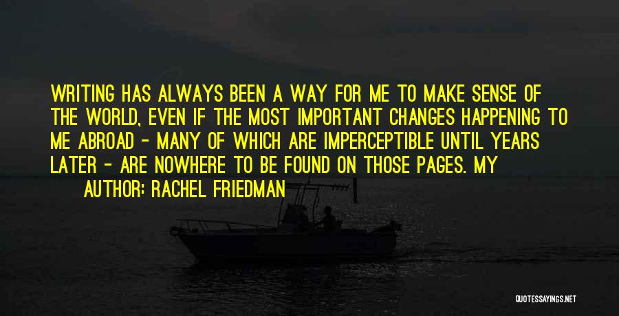 Rachel Friedman Quotes: Writing Has Always Been A Way For Me To Make Sense Of The World, Even If The Most Important Changes