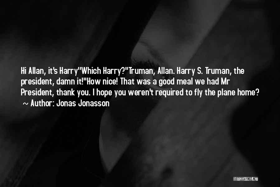 Jonas Jonasson Quotes: Hi Allan, It's Harry''which Harry?''truman, Allan. Harry S. Truman, The President, Damn It!''how Nice! That Was A Good Meal We