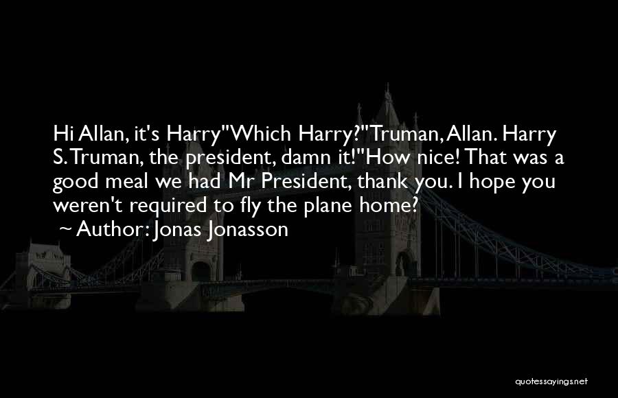 Jonas Jonasson Quotes: Hi Allan, It's Harry''which Harry?''truman, Allan. Harry S. Truman, The President, Damn It!''how Nice! That Was A Good Meal We