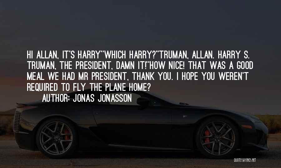 Jonas Jonasson Quotes: Hi Allan, It's Harry''which Harry?''truman, Allan. Harry S. Truman, The President, Damn It!''how Nice! That Was A Good Meal We