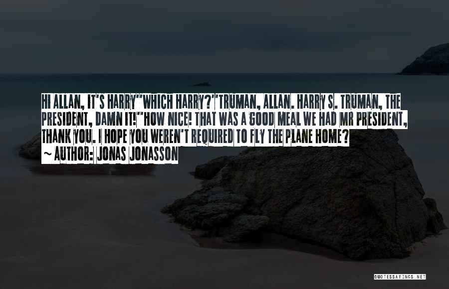 Jonas Jonasson Quotes: Hi Allan, It's Harry''which Harry?''truman, Allan. Harry S. Truman, The President, Damn It!''how Nice! That Was A Good Meal We