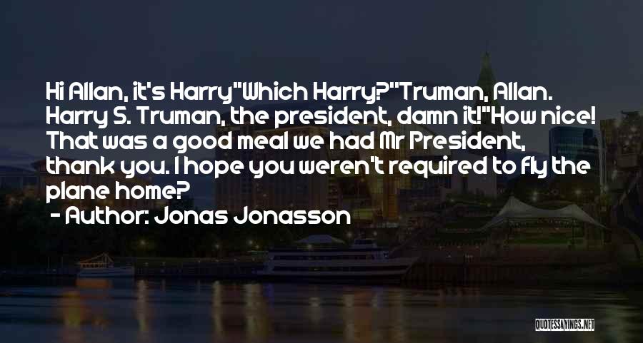 Jonas Jonasson Quotes: Hi Allan, It's Harry''which Harry?''truman, Allan. Harry S. Truman, The President, Damn It!''how Nice! That Was A Good Meal We