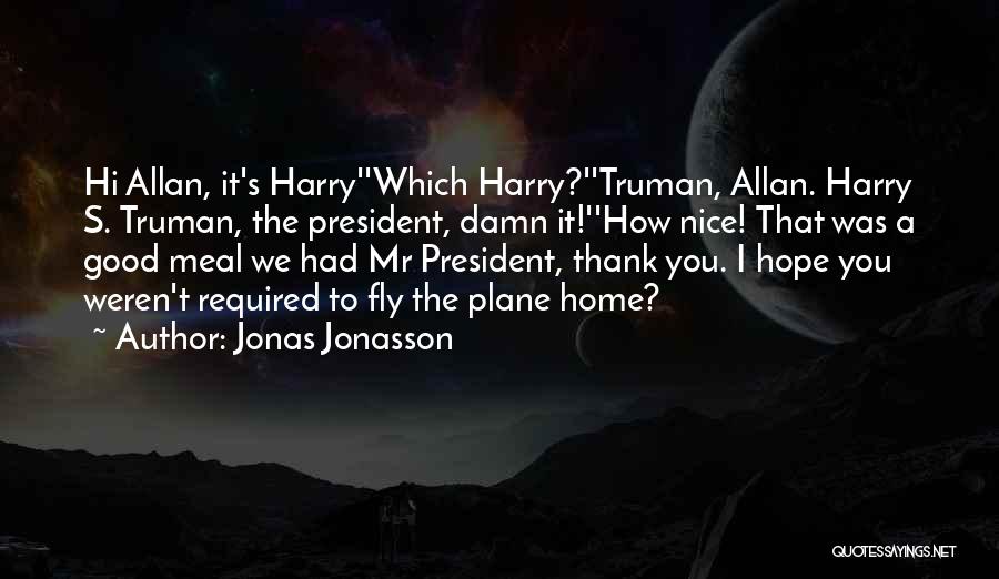 Jonas Jonasson Quotes: Hi Allan, It's Harry''which Harry?''truman, Allan. Harry S. Truman, The President, Damn It!''how Nice! That Was A Good Meal We