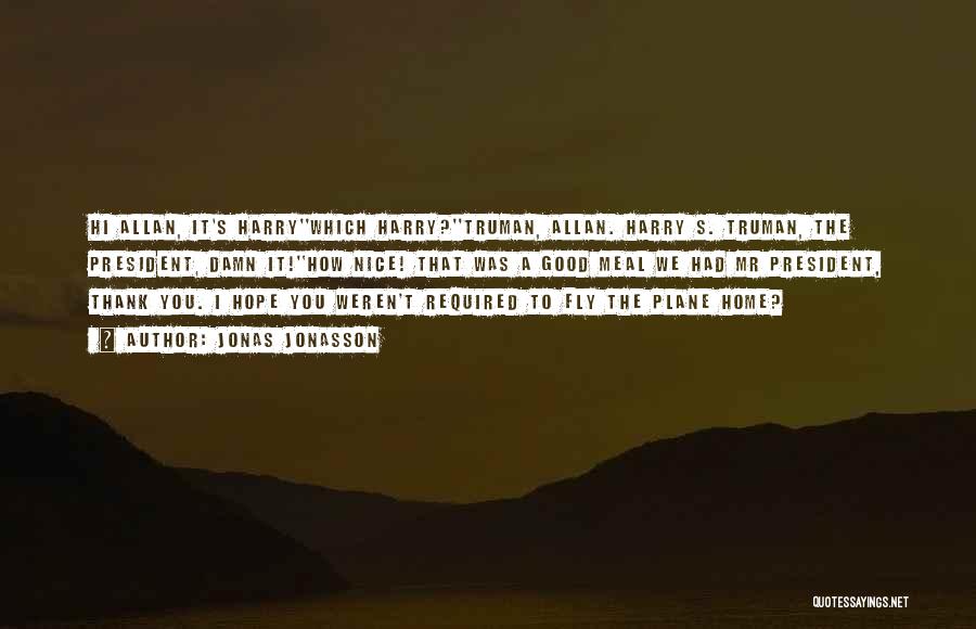 Jonas Jonasson Quotes: Hi Allan, It's Harry''which Harry?''truman, Allan. Harry S. Truman, The President, Damn It!''how Nice! That Was A Good Meal We