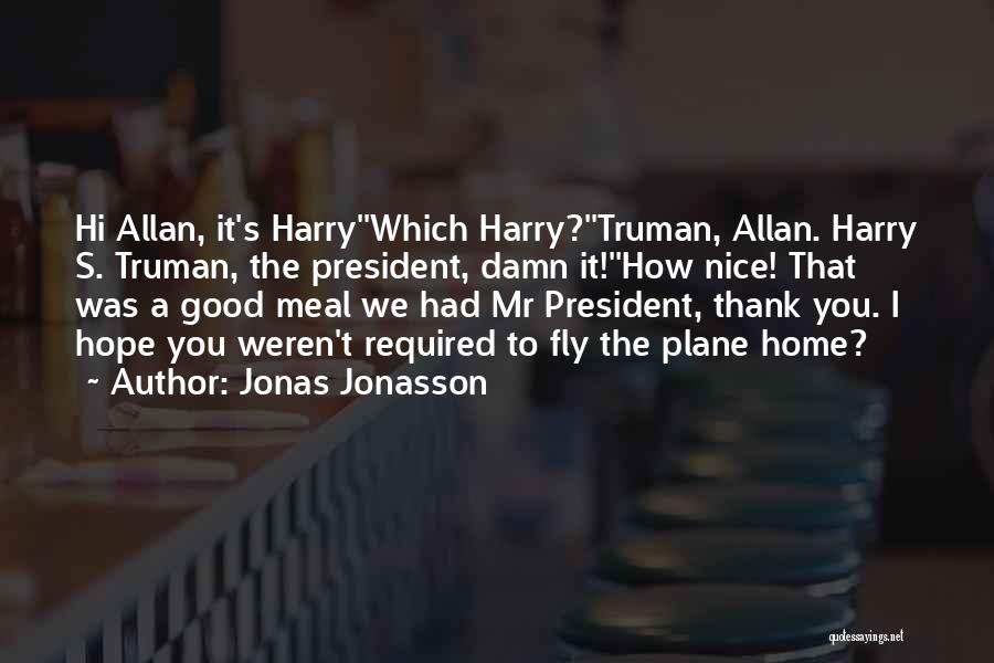 Jonas Jonasson Quotes: Hi Allan, It's Harry''which Harry?''truman, Allan. Harry S. Truman, The President, Damn It!''how Nice! That Was A Good Meal We