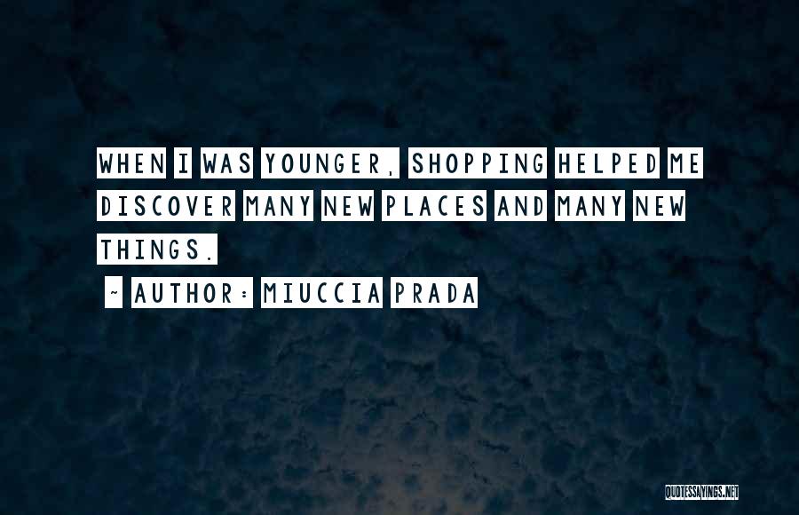 Miuccia Prada Quotes: When I Was Younger, Shopping Helped Me Discover Many New Places And Many New Things.