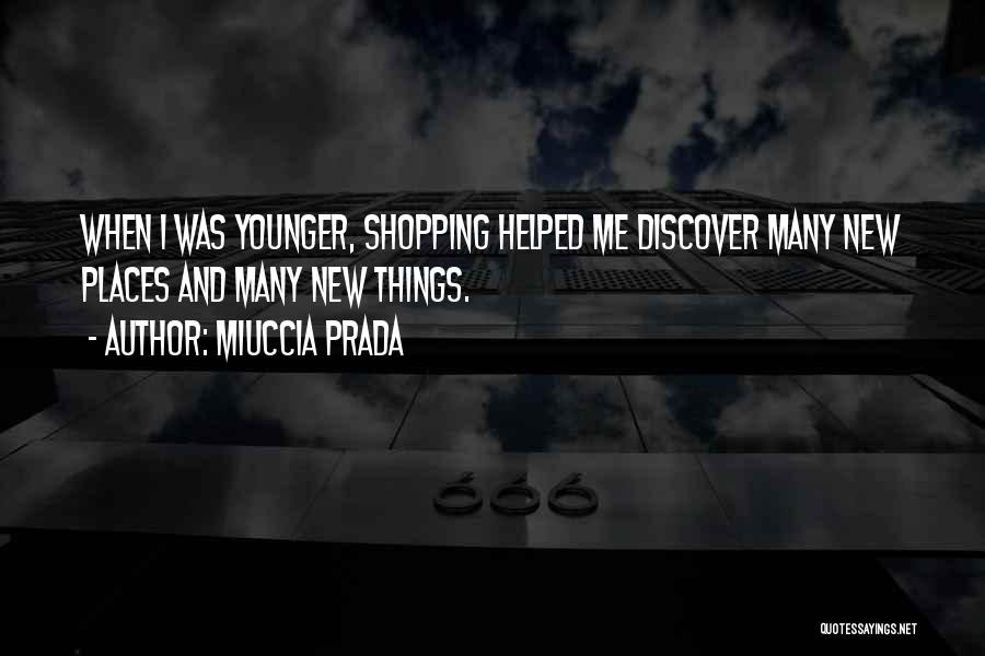 Miuccia Prada Quotes: When I Was Younger, Shopping Helped Me Discover Many New Places And Many New Things.