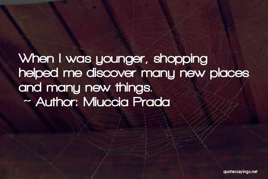 Miuccia Prada Quotes: When I Was Younger, Shopping Helped Me Discover Many New Places And Many New Things.