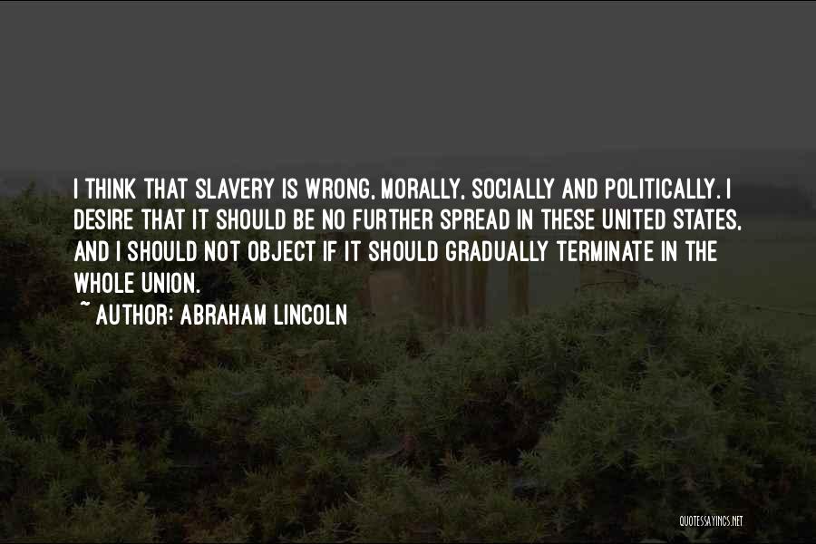 Abraham Lincoln Quotes: I Think That Slavery Is Wrong, Morally, Socially And Politically. I Desire That It Should Be No Further Spread In