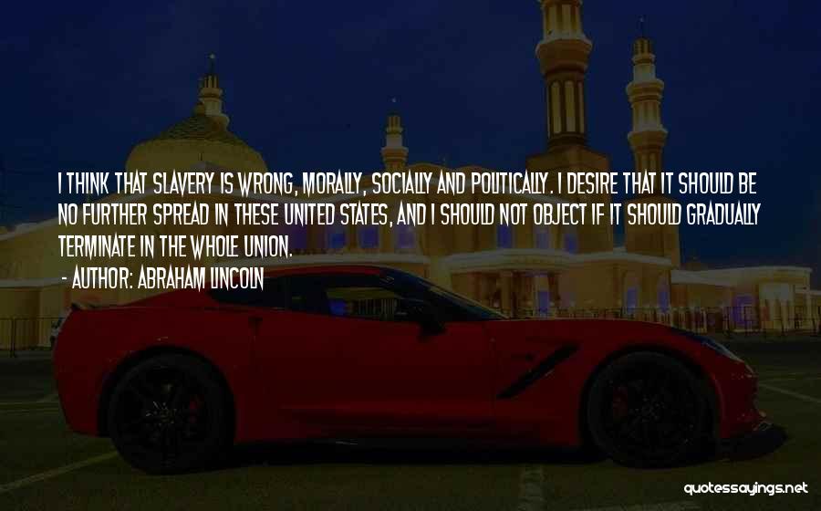 Abraham Lincoln Quotes: I Think That Slavery Is Wrong, Morally, Socially And Politically. I Desire That It Should Be No Further Spread In