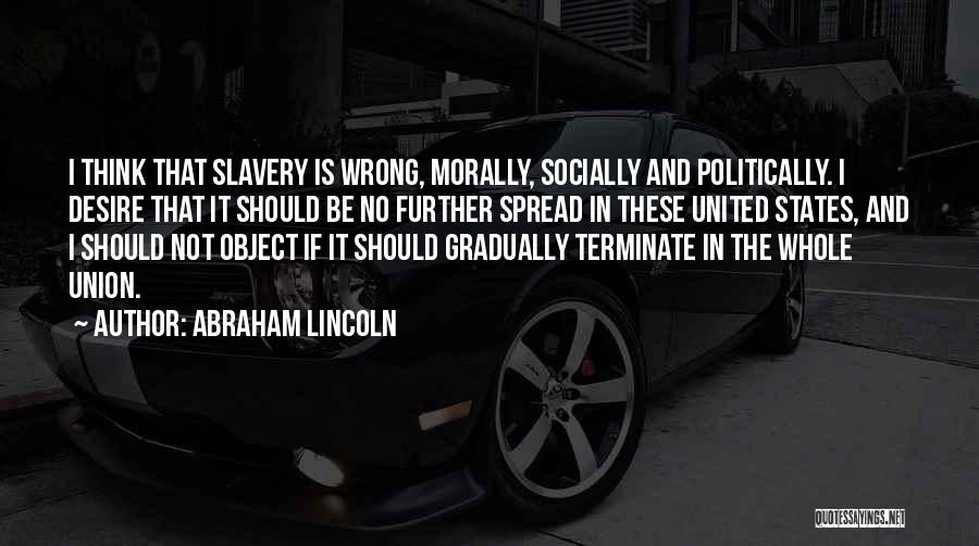 Abraham Lincoln Quotes: I Think That Slavery Is Wrong, Morally, Socially And Politically. I Desire That It Should Be No Further Spread In