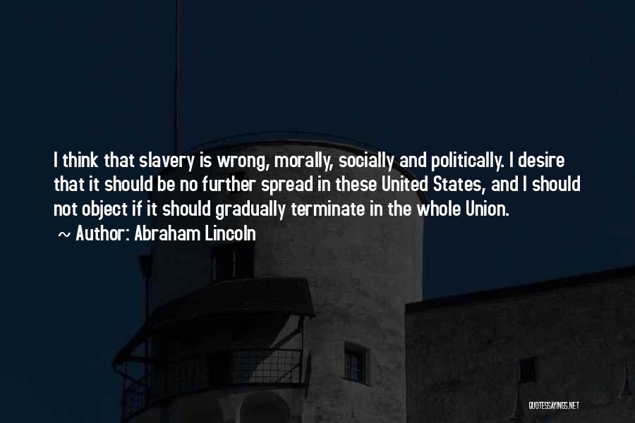 Abraham Lincoln Quotes: I Think That Slavery Is Wrong, Morally, Socially And Politically. I Desire That It Should Be No Further Spread In