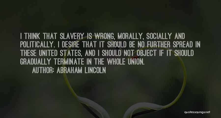 Abraham Lincoln Quotes: I Think That Slavery Is Wrong, Morally, Socially And Politically. I Desire That It Should Be No Further Spread In