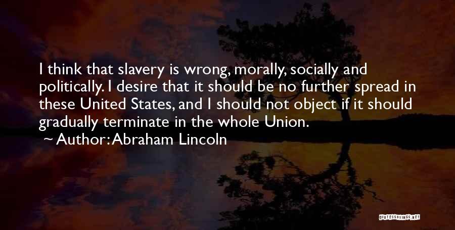 Abraham Lincoln Quotes: I Think That Slavery Is Wrong, Morally, Socially And Politically. I Desire That It Should Be No Further Spread In