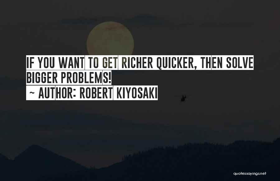 Robert Kiyosaki Quotes: If You Want To Get Richer Quicker, Then Solve Bigger Problems!