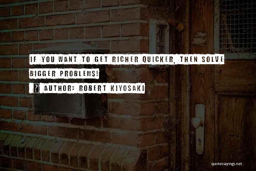 Robert Kiyosaki Quotes: If You Want To Get Richer Quicker, Then Solve Bigger Problems!