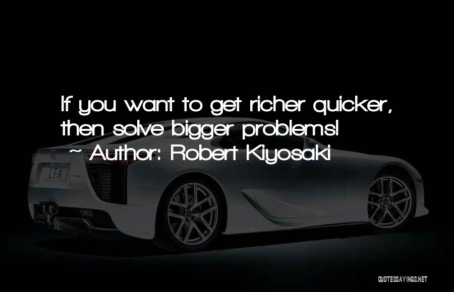 Robert Kiyosaki Quotes: If You Want To Get Richer Quicker, Then Solve Bigger Problems!