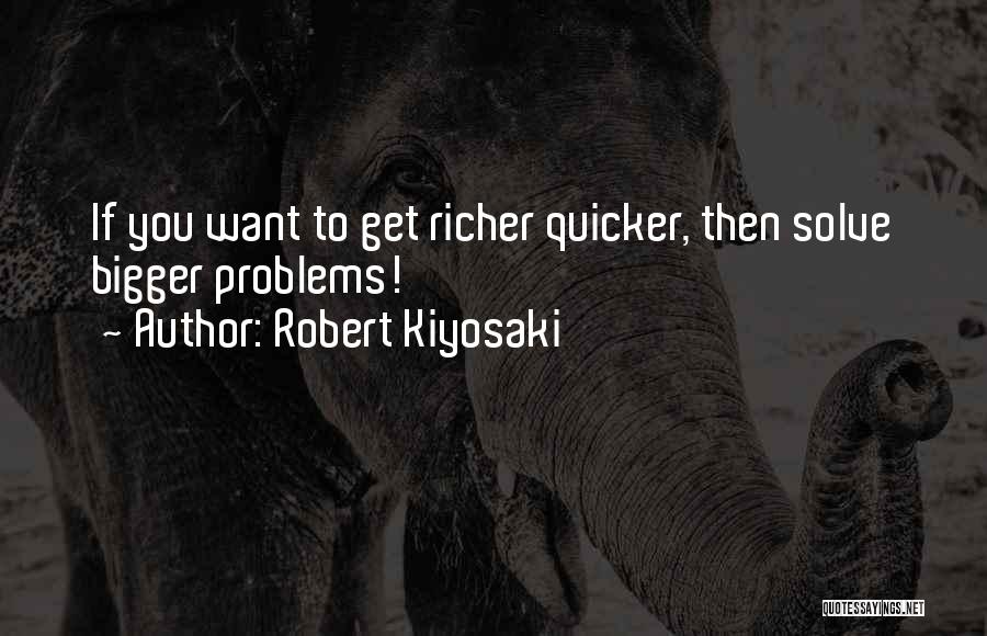 Robert Kiyosaki Quotes: If You Want To Get Richer Quicker, Then Solve Bigger Problems!