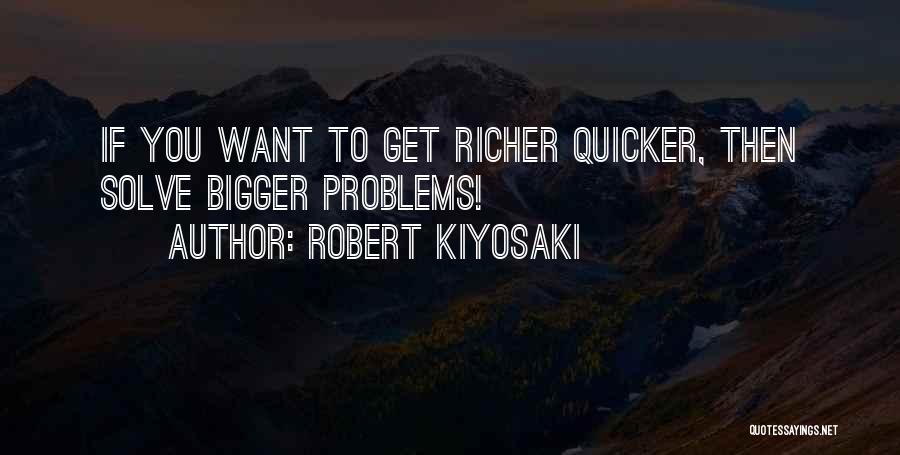 Robert Kiyosaki Quotes: If You Want To Get Richer Quicker, Then Solve Bigger Problems!