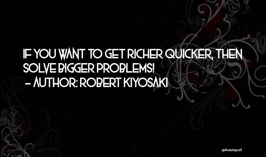 Robert Kiyosaki Quotes: If You Want To Get Richer Quicker, Then Solve Bigger Problems!