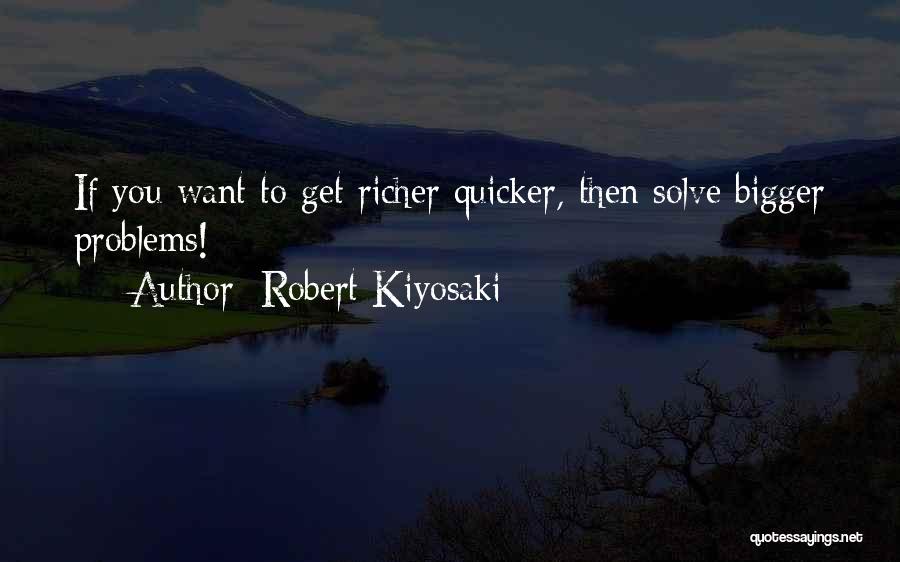 Robert Kiyosaki Quotes: If You Want To Get Richer Quicker, Then Solve Bigger Problems!