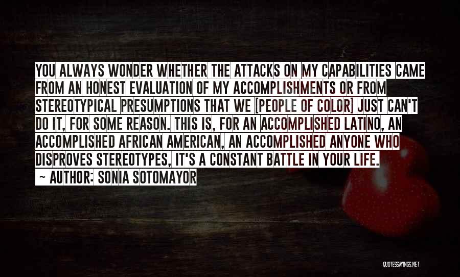 Sonia Sotomayor Quotes: You Always Wonder Whether The Attacks On My Capabilities Came From An Honest Evaluation Of My Accomplishments Or From Stereotypical