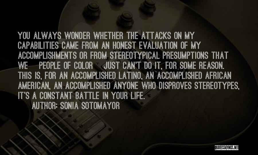 Sonia Sotomayor Quotes: You Always Wonder Whether The Attacks On My Capabilities Came From An Honest Evaluation Of My Accomplishments Or From Stereotypical