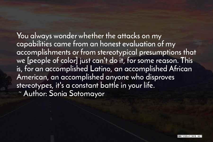 Sonia Sotomayor Quotes: You Always Wonder Whether The Attacks On My Capabilities Came From An Honest Evaluation Of My Accomplishments Or From Stereotypical