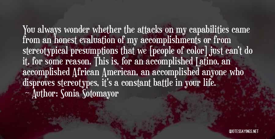 Sonia Sotomayor Quotes: You Always Wonder Whether The Attacks On My Capabilities Came From An Honest Evaluation Of My Accomplishments Or From Stereotypical