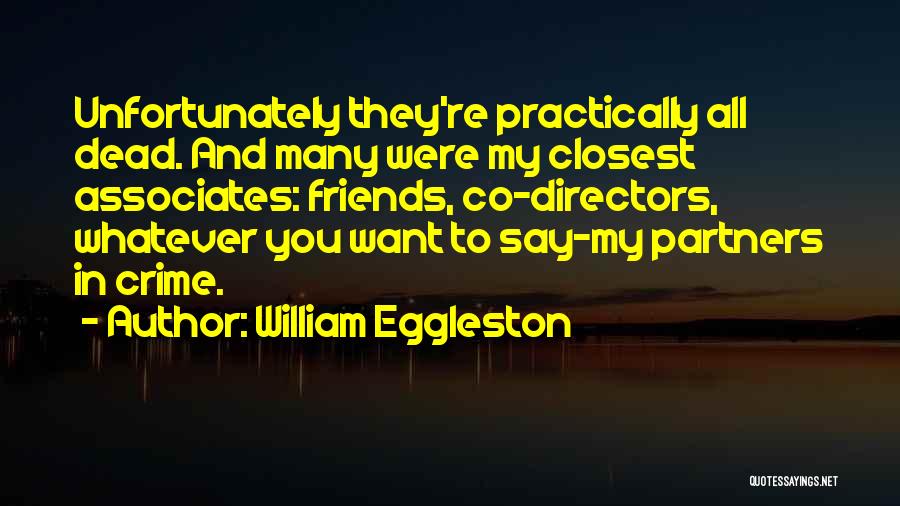 William Eggleston Quotes: Unfortunately They're Practically All Dead. And Many Were My Closest Associates: Friends, Co-directors, Whatever You Want To Say-my Partners In