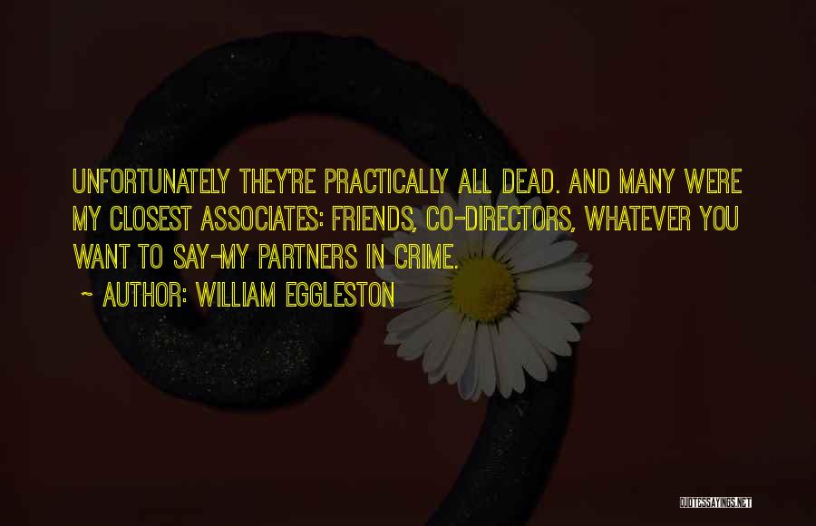William Eggleston Quotes: Unfortunately They're Practically All Dead. And Many Were My Closest Associates: Friends, Co-directors, Whatever You Want To Say-my Partners In