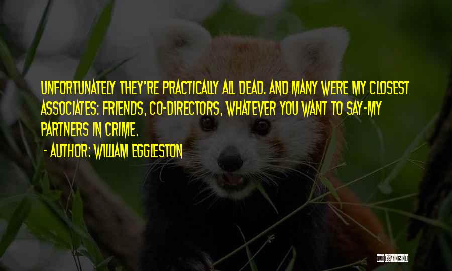William Eggleston Quotes: Unfortunately They're Practically All Dead. And Many Were My Closest Associates: Friends, Co-directors, Whatever You Want To Say-my Partners In