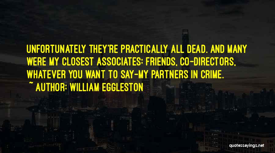 William Eggleston Quotes: Unfortunately They're Practically All Dead. And Many Were My Closest Associates: Friends, Co-directors, Whatever You Want To Say-my Partners In