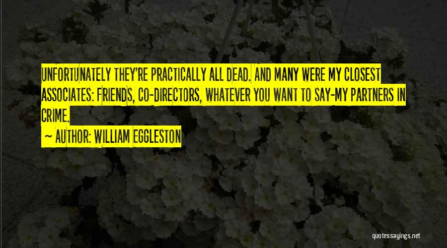 William Eggleston Quotes: Unfortunately They're Practically All Dead. And Many Were My Closest Associates: Friends, Co-directors, Whatever You Want To Say-my Partners In