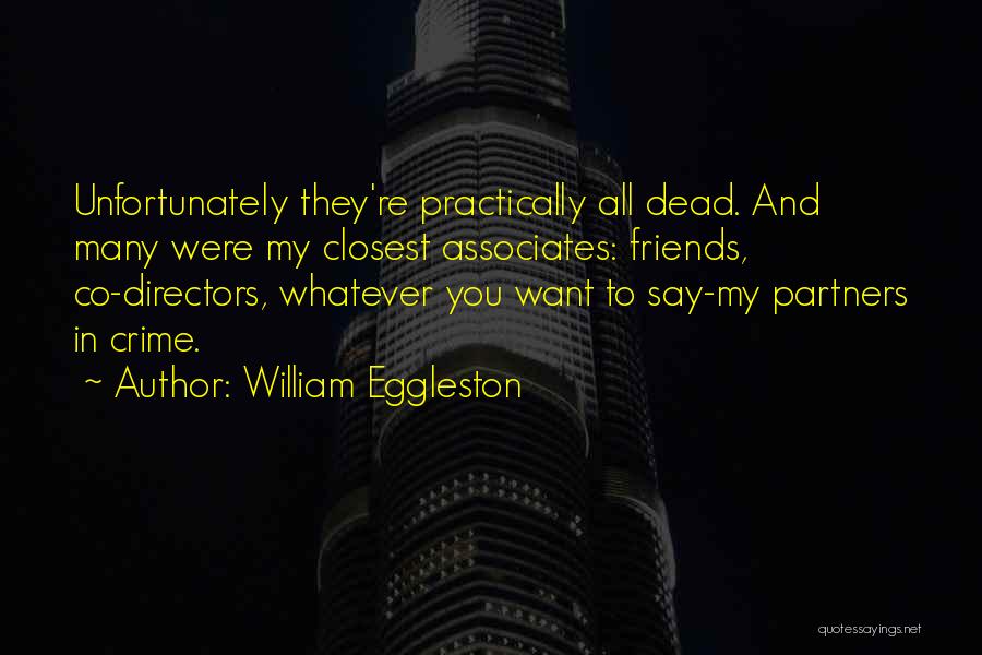 William Eggleston Quotes: Unfortunately They're Practically All Dead. And Many Were My Closest Associates: Friends, Co-directors, Whatever You Want To Say-my Partners In