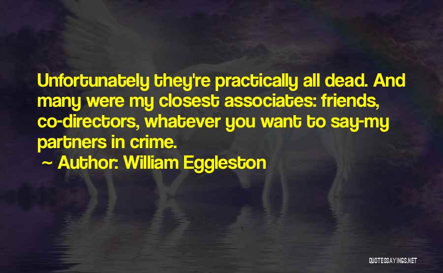 William Eggleston Quotes: Unfortunately They're Practically All Dead. And Many Were My Closest Associates: Friends, Co-directors, Whatever You Want To Say-my Partners In