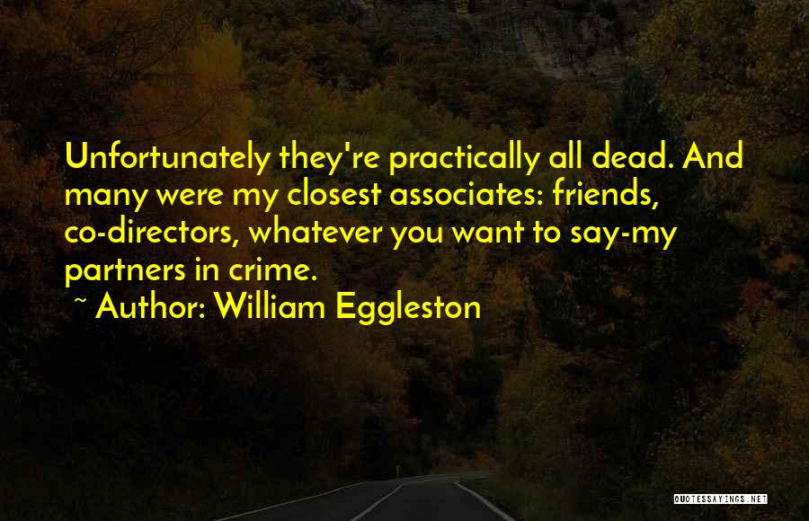 William Eggleston Quotes: Unfortunately They're Practically All Dead. And Many Were My Closest Associates: Friends, Co-directors, Whatever You Want To Say-my Partners In