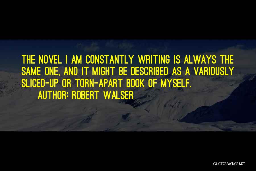 Robert Walser Quotes: The Novel I Am Constantly Writing Is Always The Same One, And It Might Be Described As A Variously Sliced-up