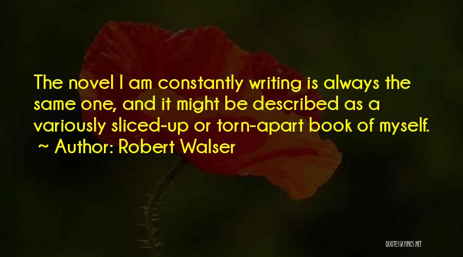 Robert Walser Quotes: The Novel I Am Constantly Writing Is Always The Same One, And It Might Be Described As A Variously Sliced-up