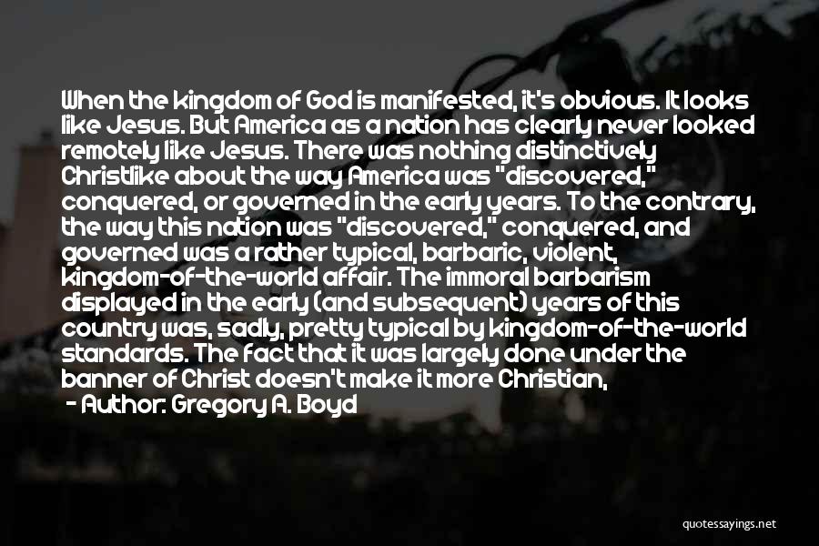 Gregory A. Boyd Quotes: When The Kingdom Of God Is Manifested, It's Obvious. It Looks Like Jesus. But America As A Nation Has Clearly