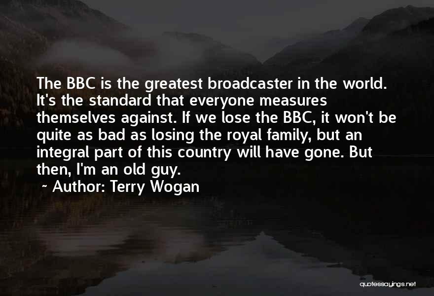 Terry Wogan Quotes: The Bbc Is The Greatest Broadcaster In The World. It's The Standard That Everyone Measures Themselves Against. If We Lose
