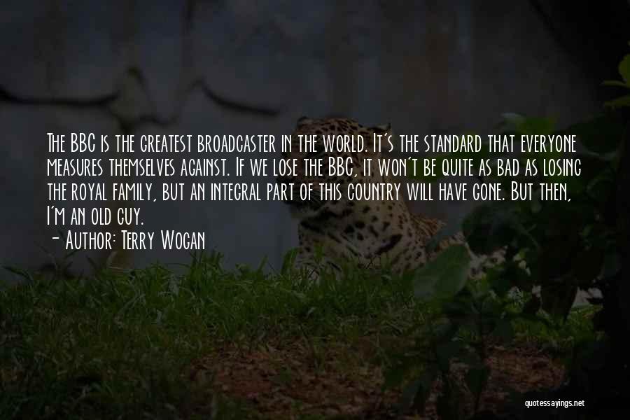Terry Wogan Quotes: The Bbc Is The Greatest Broadcaster In The World. It's The Standard That Everyone Measures Themselves Against. If We Lose