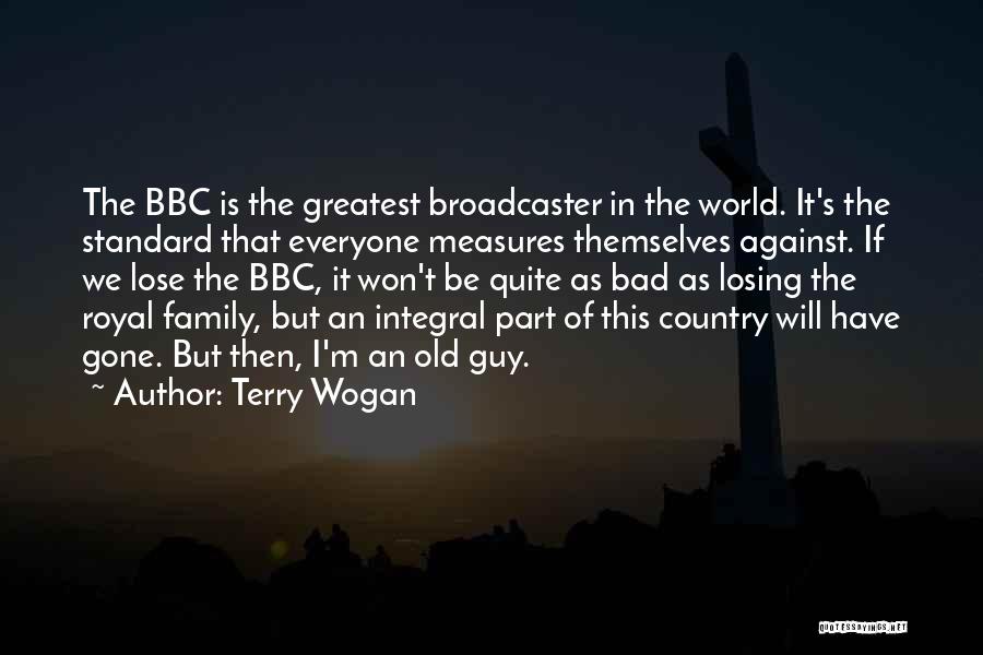 Terry Wogan Quotes: The Bbc Is The Greatest Broadcaster In The World. It's The Standard That Everyone Measures Themselves Against. If We Lose